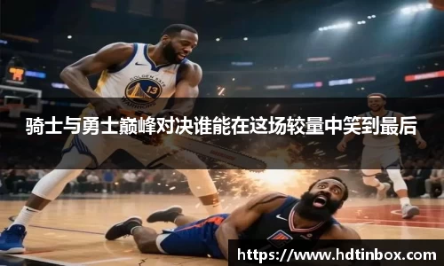 骑士与勇士巅峰对决谁能在这场较量中笑到最后